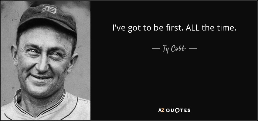 I've got to be first. ALL the time. - Ty Cobb