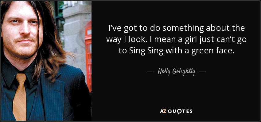 I’ve got to do something about the way I look. I mean a girl just can’t go to Sing Sing with a green face. - Holly Golightly