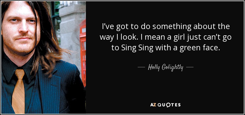 I’ve got to do something about the way I look. I mean a girl just can’t go to Sing Sing with a green face. - Holly Golightly