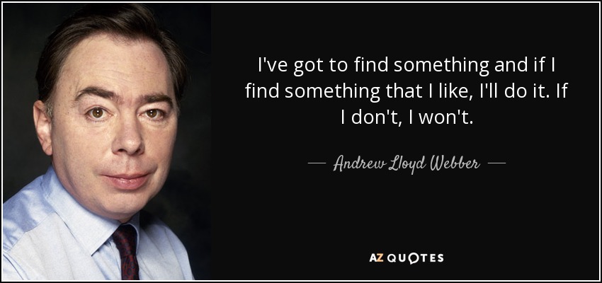 I've got to find something and if I find something that I like, I'll do it. If I don't, I won't. - Andrew Lloyd Webber