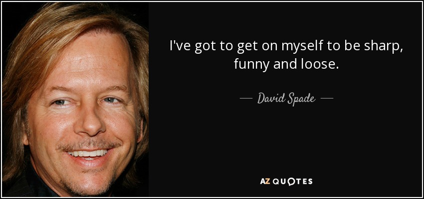 I've got to get on myself to be sharp, funny and loose. - David Spade