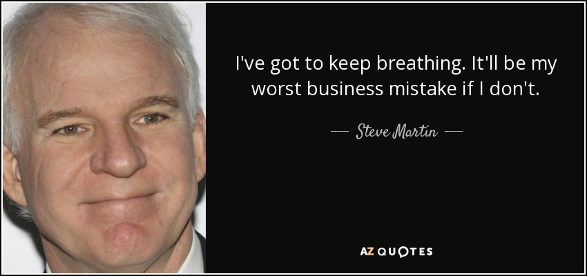 I've got to keep breathing. It'll be my worst business mistake if I don't. - Steve Martin