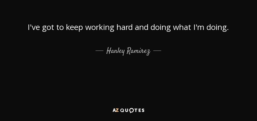 I've got to keep working hard and doing what I'm doing. - Hanley Ramirez