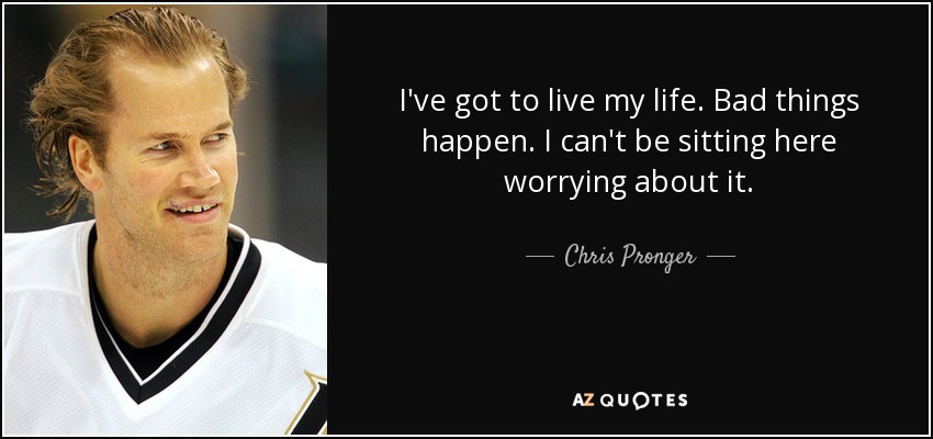 I've got to live my life. Bad things happen. I can't be sitting here worrying about it. - Chris Pronger