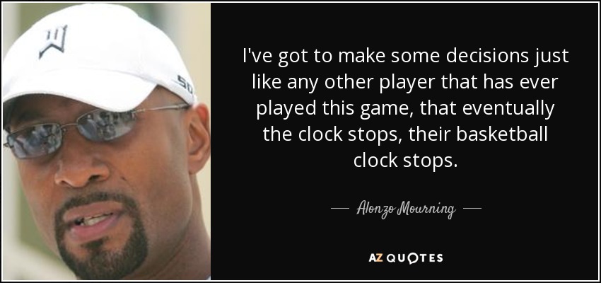 I've got to make some decisions just like any other player that has ever played this game, that eventually the clock stops, their basketball clock stops. - Alonzo Mourning