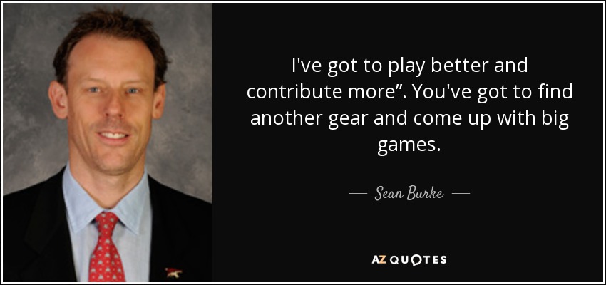 I've got to play better and contribute more”. You've got to find another gear and come up with big games. - Sean Burke