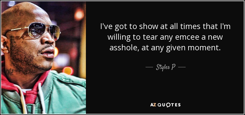 I've got to show at all times that I'm willing to tear any emcee a new asshole, at any given moment. - Styles P