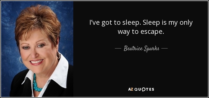 I’ve got to sleep. Sleep is my only way to escape. - Beatrice Sparks