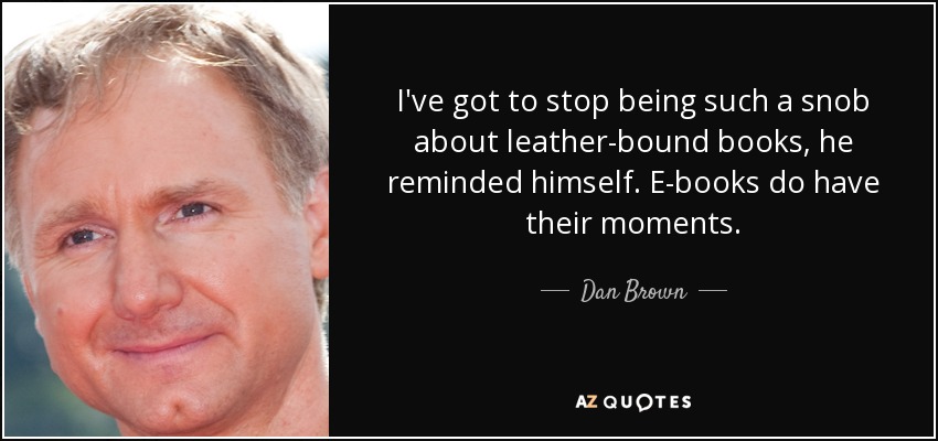 I've got to stop being such a snob about leather-bound books, he reminded himself. E-books do have their moments. - Dan Brown