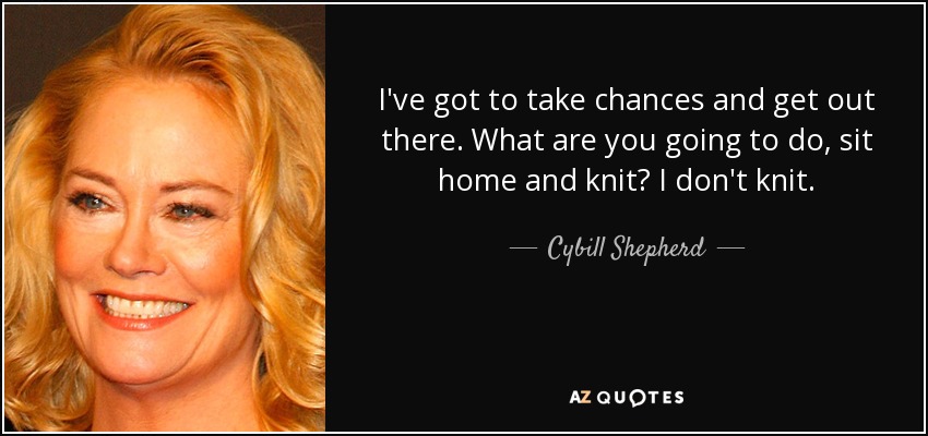 I've got to take chances and get out there. What are you going to do, sit home and knit? I don't knit. - Cybill Shepherd