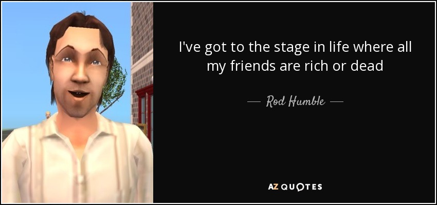 I've got to the stage in life where all my friends are rich or dead - Rod Humble