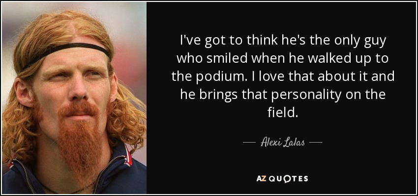 I've got to think he's the only guy who smiled when he walked up to the podium. I love that about it and he brings that personality on the field. - Alexi Lalas