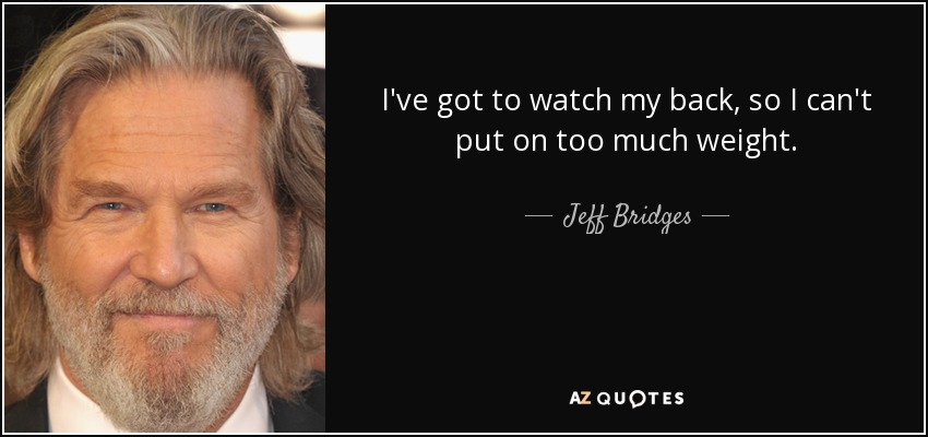 I've got to watch my back, so I can't put on too much weight. - Jeff Bridges
