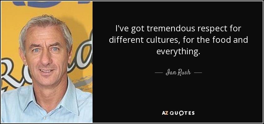 I've got tremendous respect for different cultures, for the food and everything. - Ian Rush
