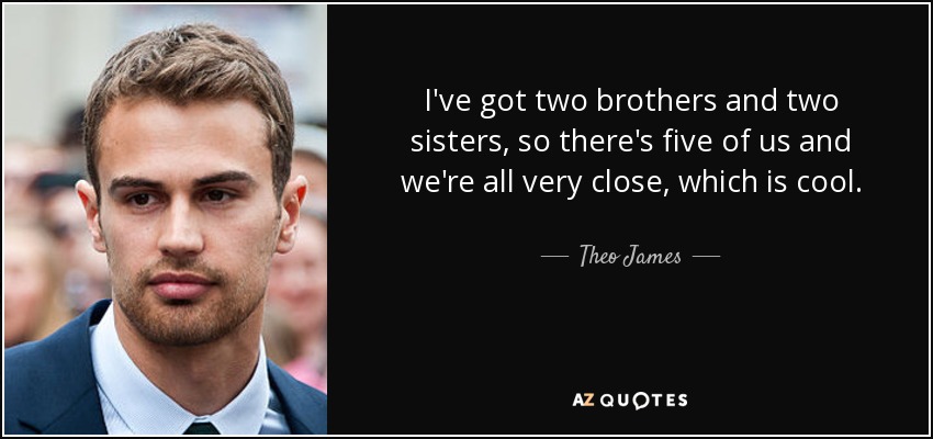 I've got two brothers and two sisters, so there's five of us and we're all very close, which is cool. - Theo James