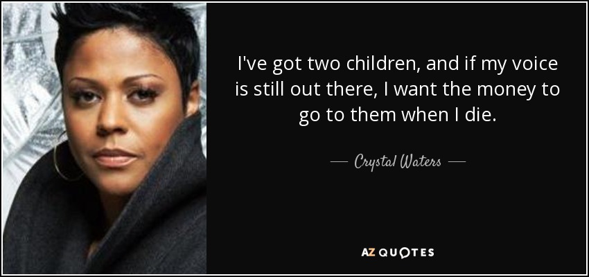 I've got two children, and if my voice is still out there, I want the money to go to them when I die. - Crystal Waters