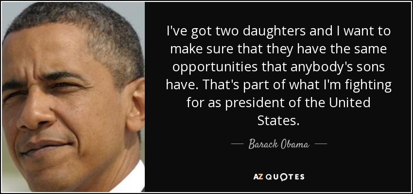 I've got two daughters and I want to make sure that they have the same opportunities that anybody's sons have. That's part of what I'm fighting for as president of the United States. - Barack Obama