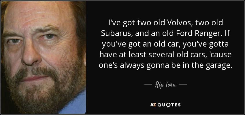 I've got two old Volvos, two old Subarus, and an old Ford Ranger. If you've got an old car, you've gotta have at least several old cars, 'cause one's always gonna be in the garage. - Rip Torn