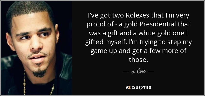 I've got two Rolexes that I'm very proud of - a gold Presidential that was a gift and a white gold one I gifted myself. I'm trying to step my game up and get a few more of those. - J. Cole