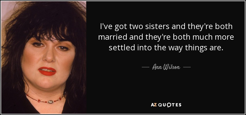 I've got two sisters and they're both married and they're both much more settled into the way things are. - Ann Wilson