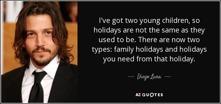 I've got two young children, so holidays are not the same as they used to be. There are now two types: family holidays and holidays you need from that holiday. - Diego Luna