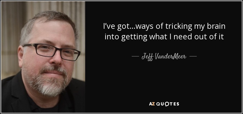 I’ve got...ways of tricking my brain into getting what I need out of it - Jeff VanderMeer