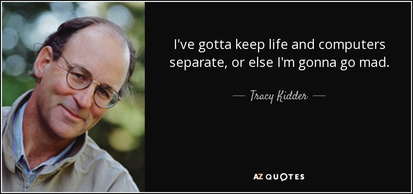 I've gotta keep life and computers separate, or else I'm gonna go mad. - Tracy Kidder