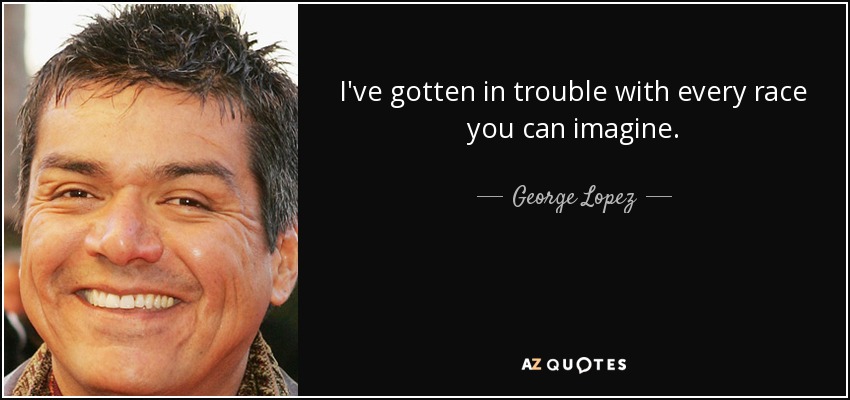 I've gotten in trouble with every race you can imagine. - George Lopez