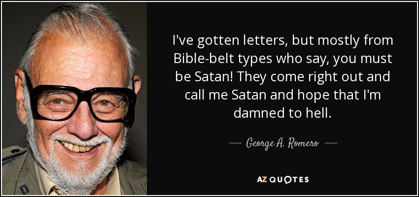 I've gotten letters, but mostly from Bible-belt types who say, you must be Satan! They come right out and call me Satan and hope that I'm damned to hell. - George A. Romero
