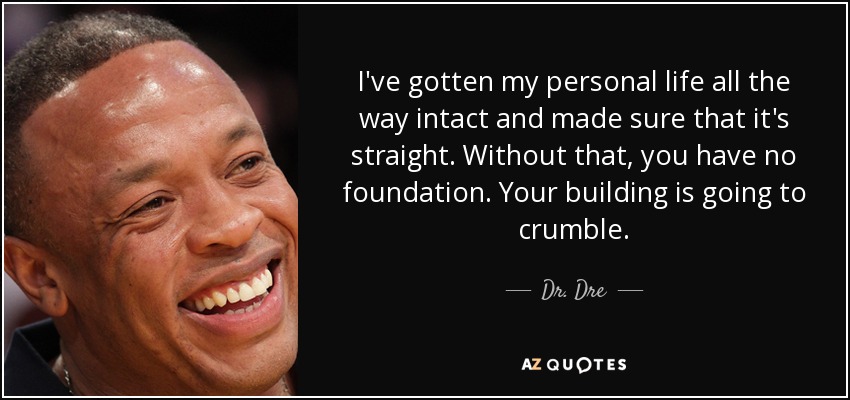 I've gotten my personal life all the way intact and made sure that it's straight. Without that, you have no foundation. Your building is going to crumble. - Dr. Dre