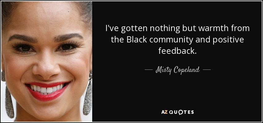 I've gotten nothing but warmth from the Black community and positive feedback. - Misty Copeland