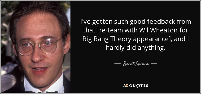 I've gotten such good feedback from that [re-team with Wil Wheaton for Big Bang Theory appearance], and I hardly did anything. - Brent Spiner