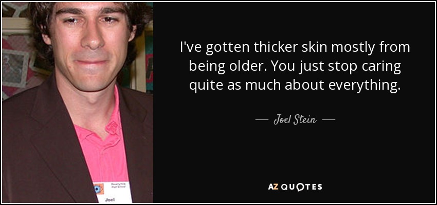 I've gotten thicker skin mostly from being older. You just stop caring quite as much about everything. - Joel Stein