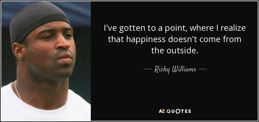 I've gotten to a point, where I realize that happiness doesn't come from the outside. - Ricky Williams