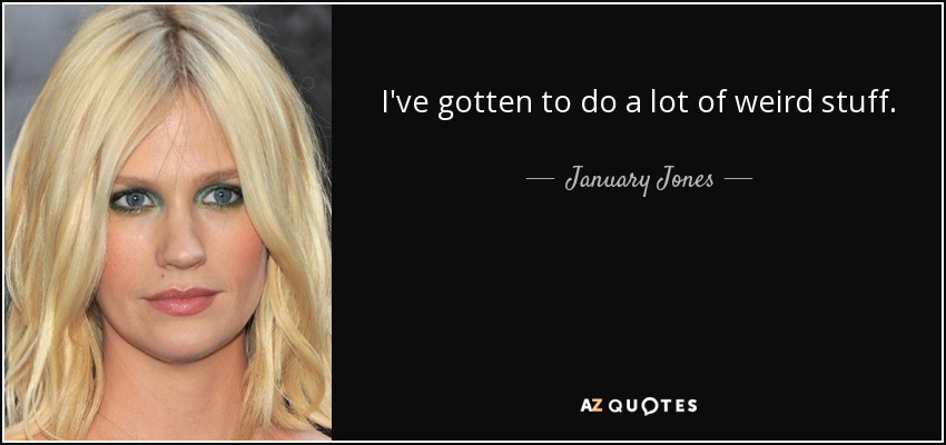 I've gotten to do a lot of weird stuff. - January Jones