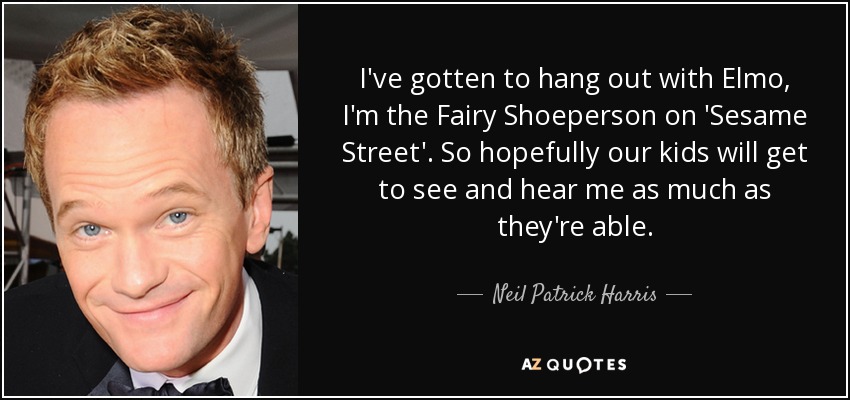 I've gotten to hang out with Elmo, I'm the Fairy Shoeperson on 'Sesame Street'. So hopefully our kids will get to see and hear me as much as they're able. - Neil Patrick Harris