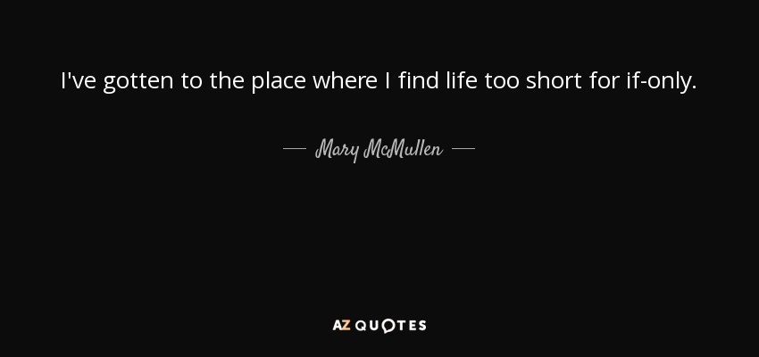 I've gotten to the place where I find life too short for if-only. - Mary McMullen