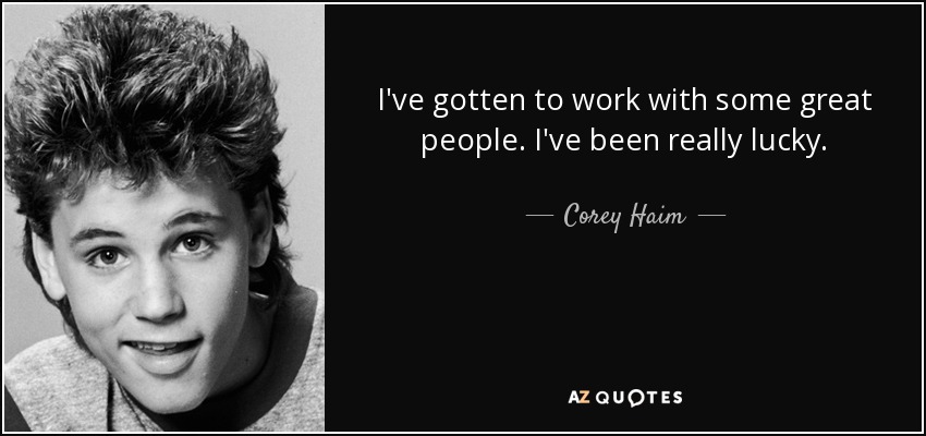 I've gotten to work with some great people. I've been really lucky. - Corey Haim