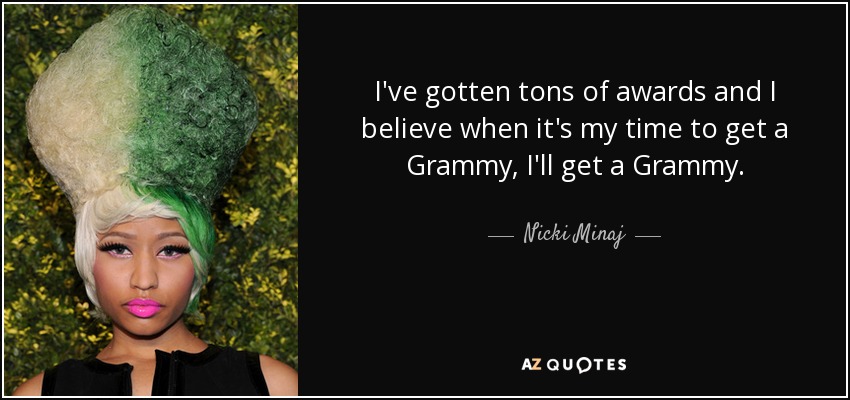 I've gotten tons of awards and I believe when it's my time to get a Grammy, I'll get a Grammy. - Nicki Minaj