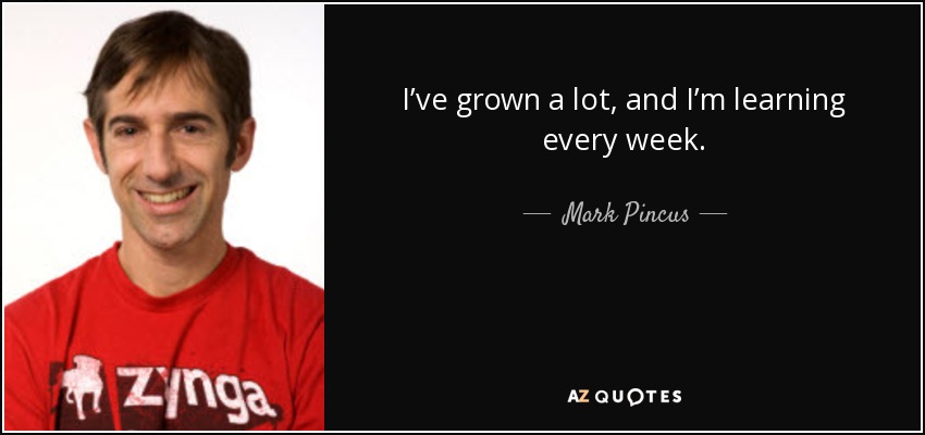 I’ve grown a lot, and I’m learning every week. - Mark Pincus