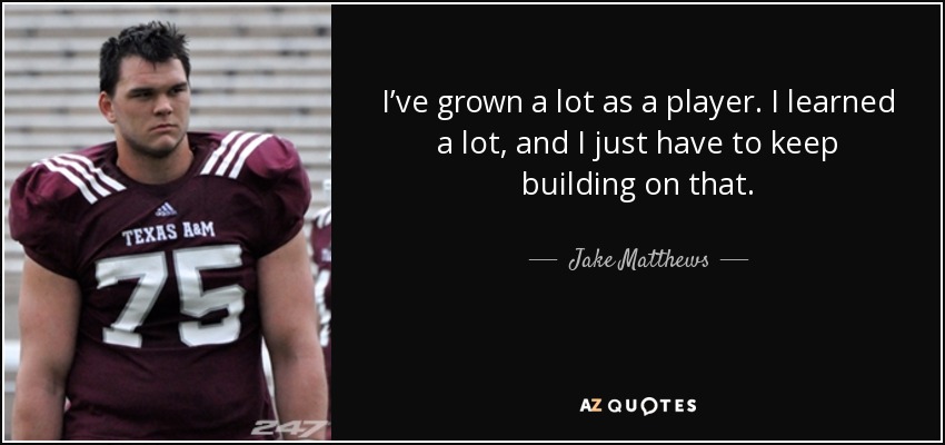 I’ve grown a lot as a player. I learned a lot, and I just have to keep building on that. - Jake Matthews