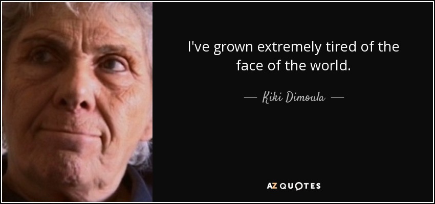 I've grown extremely tired of the face of the world. - Kiki Dimoula