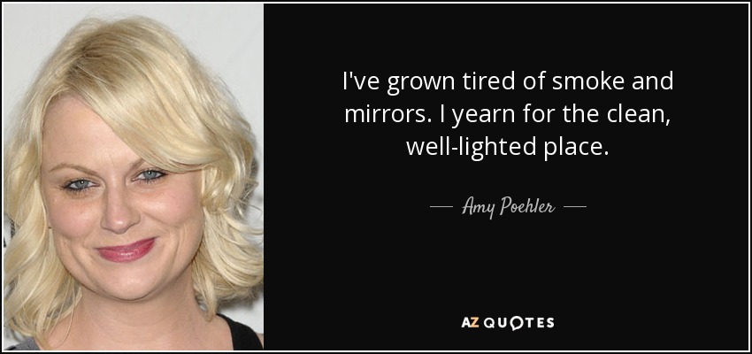 I've grown tired of smoke and mirrors. I yearn for the clean, well-lighted place. - Amy Poehler