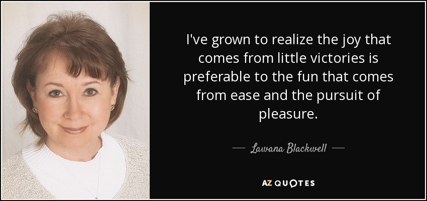 I've grown to realize the joy that comes from little victories is preferable to the fun that comes from ease and the pursuit of pleasure. - Lawana Blackwell