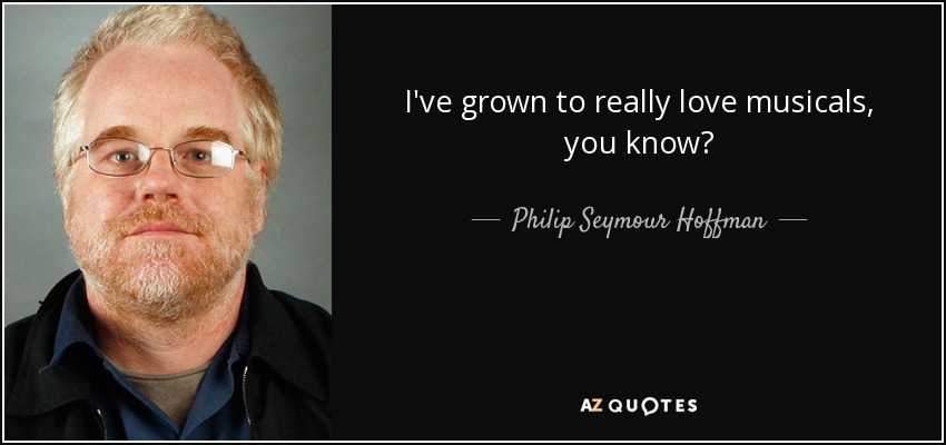 I've grown to really love musicals, you know? - Philip Seymour Hoffman