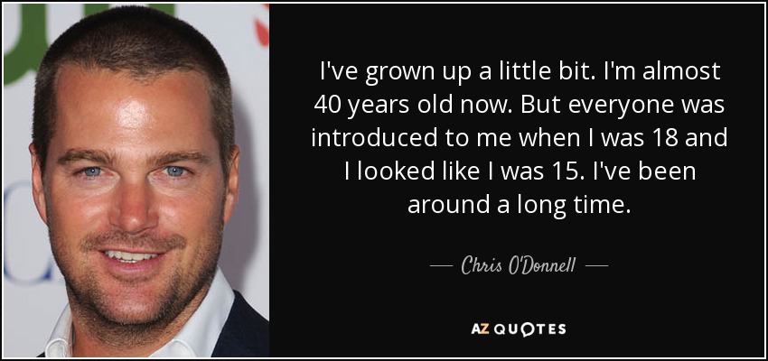 I've grown up a little bit. I'm almost 40 years old now. But everyone was introduced to me when I was 18 and I looked like I was 15. I've been around a long time. - Chris O'Donnell
