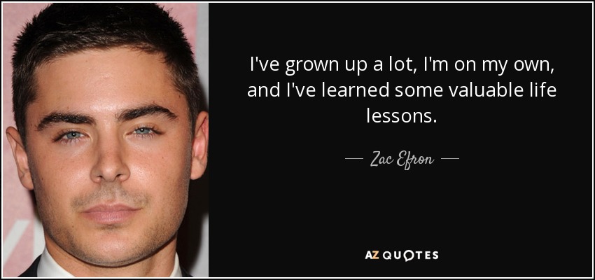 I've grown up a lot, I'm on my own, and I've learned some valuable life lessons. - Zac Efron