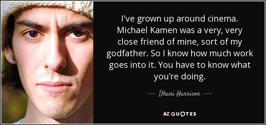 I've grown up around cinema. Michael Kamen was a very, very close friend of mine, sort of my godfather. So I know how much work goes into it. You have to know what you're doing. - Dhani Harrison
