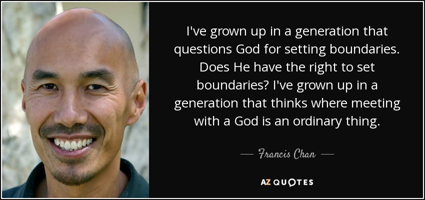 I've grown up in a generation that questions God for setting boundaries. Does He have the right to set boundaries? I've grown up in a generation that thinks where meeting with a God is an ordinary thing. - Francis Chan