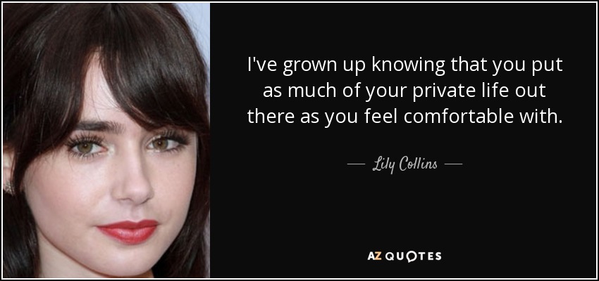 I've grown up knowing that you put as much of your private life out there as you feel comfortable with. - Lily Collins
